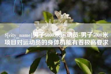 拉萨男子5000米运动员-男子5000米项目对运动员的身体机能有着极高要求