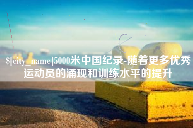 拉萨5000米中国纪录-随着更多优秀运动员的涌现和训练水平的提升