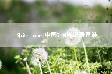拉萨中国5000米记录是谁
