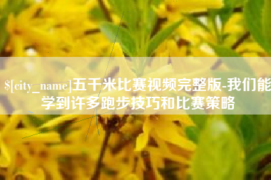 拉萨五千米比赛视频完整版-我们能学到许多跑步技巧和比赛策略