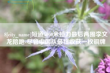 拉萨短道5000米接力最后两圈李文龙陪跑-尽管中国队最终收获一枚铜牌