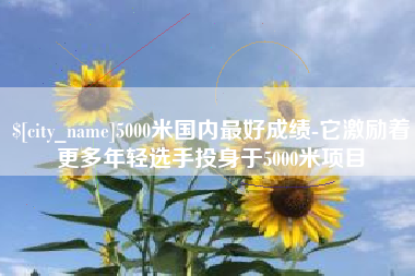 拉萨5000米国内最好成绩-它激励着更多年轻选手投身于5000米项目