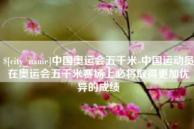拉萨中国奥运会五千米-中国运动员在奥运会五千米赛场上必将取得更加优异的成绩