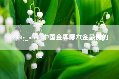 拉萨中国金牌哪六金最贵的