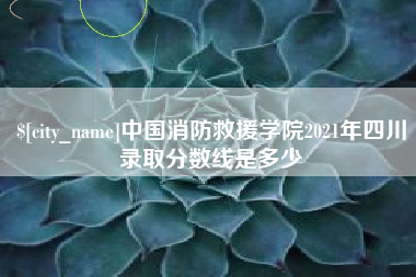 拉萨中国消防救援学院2021年四川录取分数线是多少