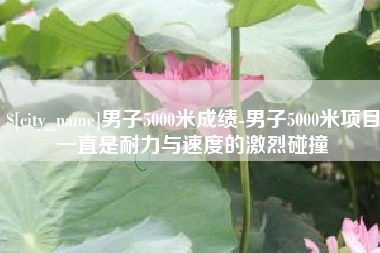 拉萨男子5000米成绩-男子5000米项目一直是耐力与速度的激烈碰撞