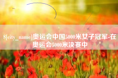 拉萨奥运会中国5000米女子冠军-在奥运会5000米决赛中