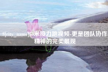 拉萨50米接力跑视频-更是团队协作精神的完美展现