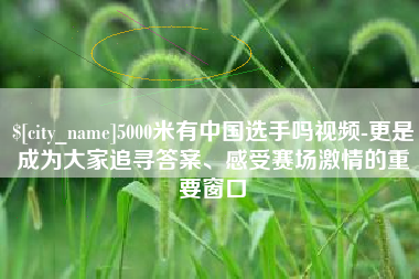 拉萨5000米有中国选手吗视频-更是成为大家追寻答案、感受赛场激情的重要窗口