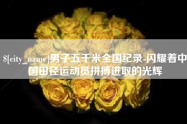拉萨男子五千米全国纪录-闪耀着中国田径运动员拼搏进取的光辉
