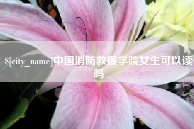 拉萨中国消防救援学院女生可以读吗