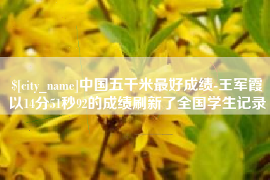 拉萨中国五千米最好成绩-王军霞以14分51秒92的成绩刷新了全国学生记录
