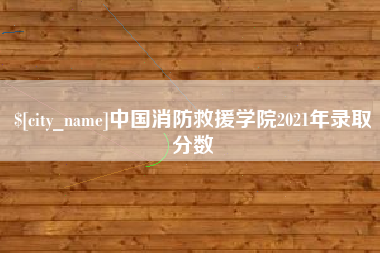 拉萨中国消防救援学院2021年录取分数