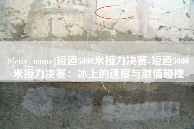 拉萨短道5000米接力决赛-短道5000米接力决赛：冰上的速度与激情碰撞