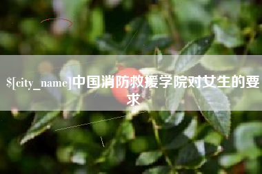 拉萨中国消防救援学院对女生的要求