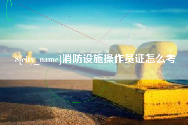 拉萨消防设施操作员证怎么考