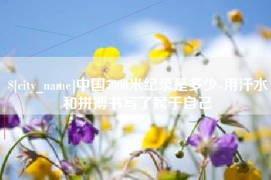 拉萨中国5000米纪录是多少-用汗水和拼搏书写了属于自己