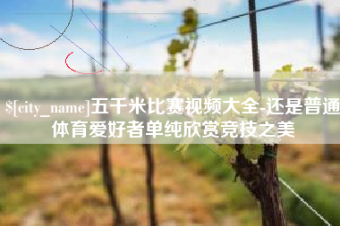 拉萨五千米比赛视频大全-还是普通体育爱好者单纯欣赏竞技之美