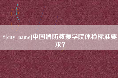 拉萨中国消防救援学院体检标准要求？
