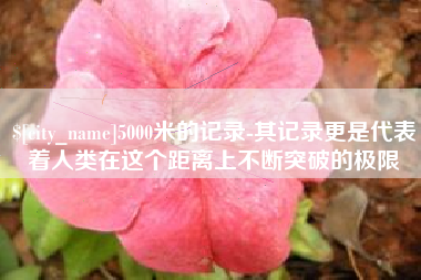 拉萨5000米的记录-其记录更是代表着人类在这个距离上不断突破的极限