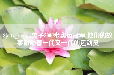拉萨男子5000米奥运冠军-他们的故事激励着一代又一代的运动员