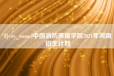 拉萨中国消防救援学院2021年河南招生计划