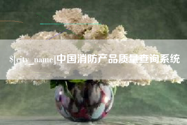 拉萨中国消防产品质量查询系统