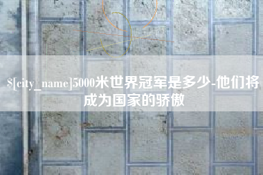 拉萨5000米世界冠军是多少-他们将成为国家的骄傲