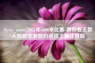 拉萨2021年5000米比赛-激励着无数人在追求梦想的道路上勇往直前
