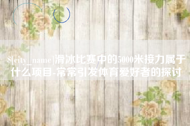 拉萨滑冰比赛中的5000米接力属于什么项目-常常引发体育爱好者的探讨
