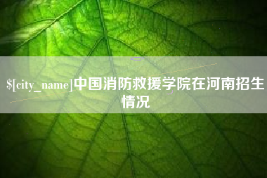 拉萨中国消防救援学院在河南招生情况