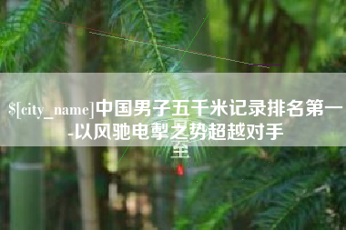 拉萨中国男子五千米记录排名第一-以风驰电掣之势超越对手
