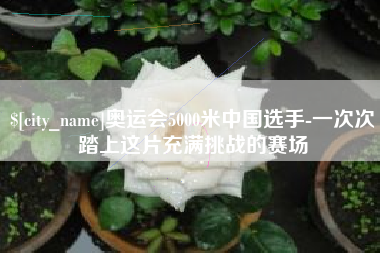 拉萨奥运会5000米中国选手-一次次踏上这片充满挑战的赛场