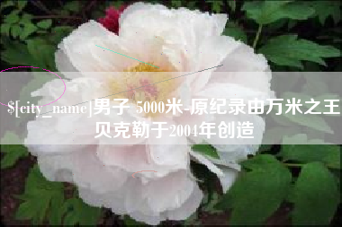 拉萨男子 5000米-原纪录由万米之王贝克勒于2004年创造