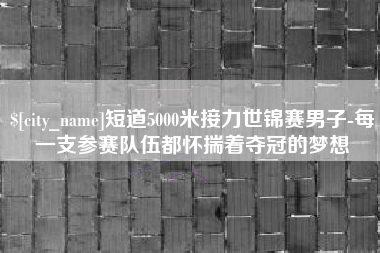 拉萨短道5000米接力世锦赛男子-每一支参赛队伍都怀揣着夺冠的梦想