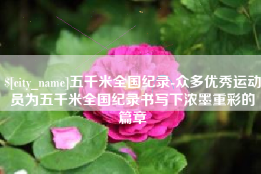 拉萨五千米全国纪录-众多优秀运动员为五千米全国纪录书写下浓墨重彩的篇章