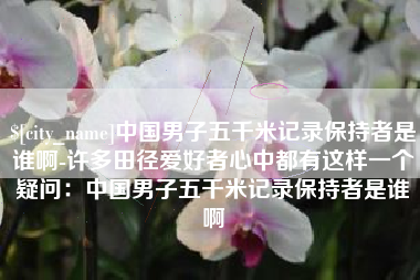 拉萨中国男子五千米记录保持者是谁啊-许多田径爱好者心中都有这样一个疑问：中国男子五千米记录保持者是谁啊
