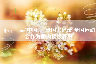 拉萨中国5000米国家记录-全国运动会作为国内顶级赛事
