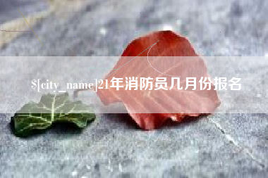拉萨21年消防员几月份报名