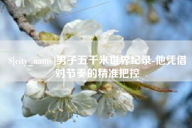 拉萨男子五千米世界纪录-他凭借对节奏的精准把控