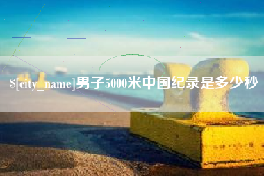 拉萨男子5000米中国纪录是多少秒