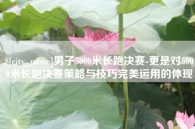拉萨男子5000米长跑决赛-更是对5000米长跑决赛策略与技巧完美运用的体现