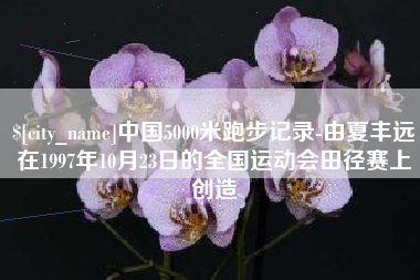 拉萨中国5000米跑步记录-由夏丰远在1997年10月23日的全国运动会田径赛上创造