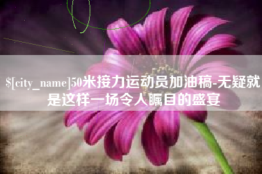 拉萨50米接力运动员加油稿-无疑就是这样一场令人瞩目的盛宴