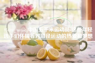 拉萨中国五千米运动员-这些年轻选手们怀揣着对田径运动的热爱和梦想