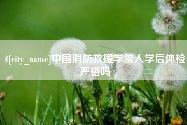 拉萨中国消防救援学院入学后体检严格吗